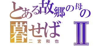 とある故郷の母の暮せばⅡ（二宮和也）