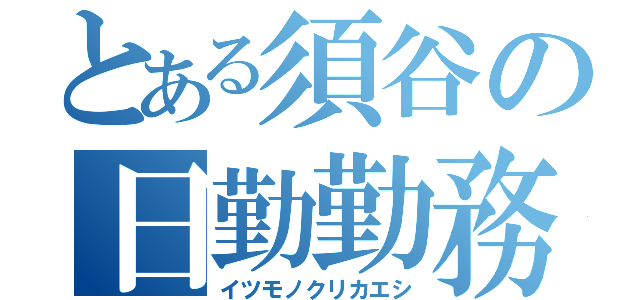 とある須谷の日勤勤務（イツモノクリカエシ）