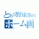 とある野球部のホーム画面（い）