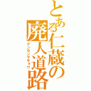 とある仁蔵の廃人道路（ゲンセンサギョウ）