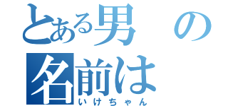 とある男の名前は（いけちゃん）