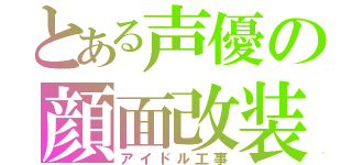 とある声優の顔面改装（アイドル工事）