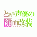 とある声優の顔面改装（アイドル工事）