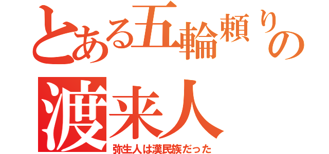 とある五輪頼りの渡来人（弥生人は漢民族だった）