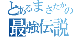 とあるまさたかの最強伝説（）