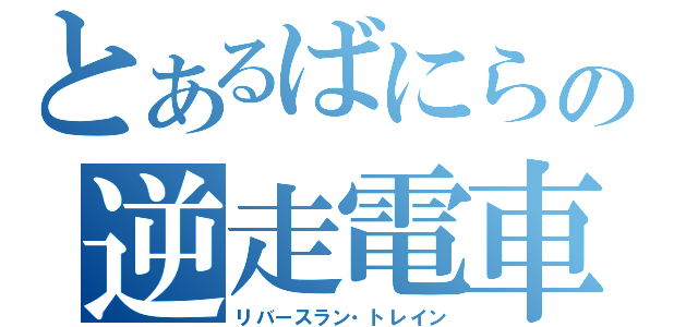 とあるばにらの逆走電車（リバースラン・トレイン）