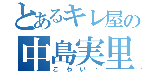 とあるキレ屋の中島実里（こわい〜）