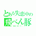 とある失恋中の飛べん豚（「配達員 松原 です。」）