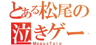 とある松尾の泣きゲー（ＭａｇｕｓＴａｌｅ）