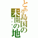 とある島国の未開の地（グンマー）