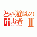 とある遊戯の中毒者Ⅱ（ＦＰＳヤメレナインダケド）