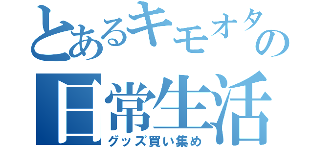 とあるキモオタの日常生活（グッズ買い集め）