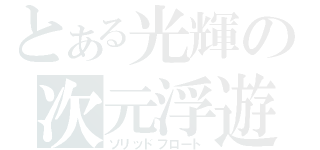 とある光輝の次元浮遊（ソリッドフロート）