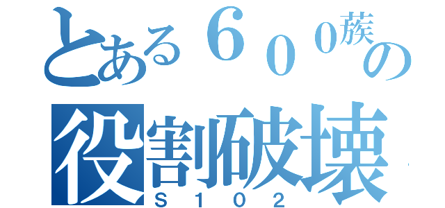 とある６００蔟の役割破壊（Ｓ１０２）