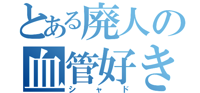 とある廃人の血管好き（シャド）