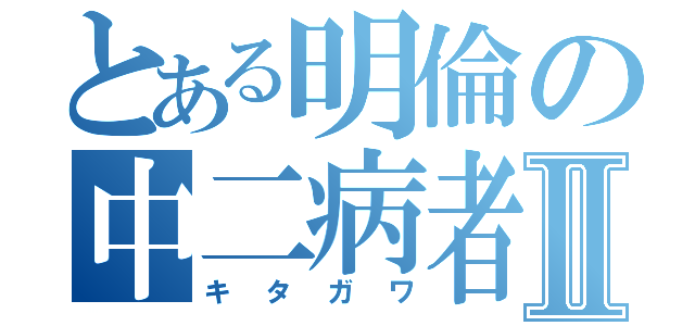 とある明倫の中二病者Ⅱ（キタガワ）