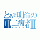 とある明倫の中二病者Ⅱ（キタガワ）