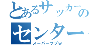 とあるサッカー部のセンターベンチ（スーパーサブｗ）