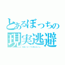 とあるぼっちの現実逃避（友達いなくても死なないし。）