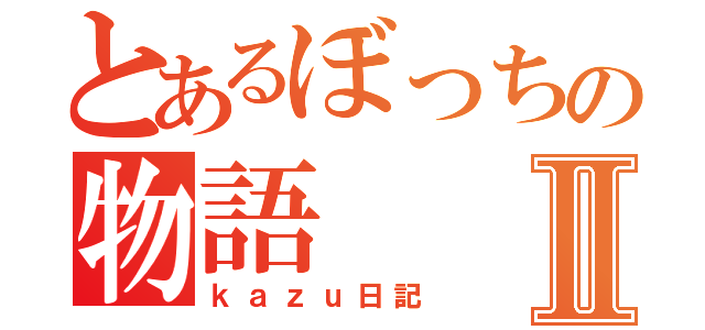 とあるぼっちの物語Ⅱ（ｋａｚｕ日記）