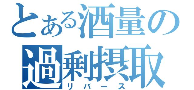 とある酒量の過剰摂取（リバース）