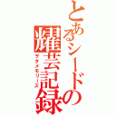 とあるシードの耀芸記録（ヲタメモリーズ）