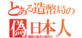 とある造幣局の偽日本人（原版が盗まれ事件が）