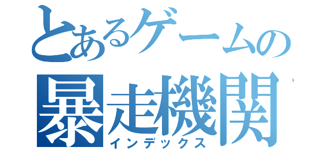 とあるゲームの暴走機関車（インデックス）