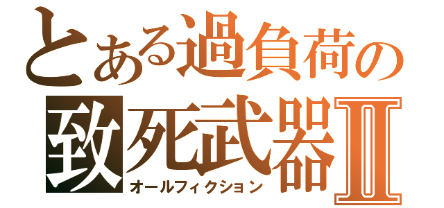 とある過負荷の致死武器Ⅱ（オールフィクション）