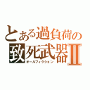 とある過負荷の致死武器Ⅱ（オールフィクション）