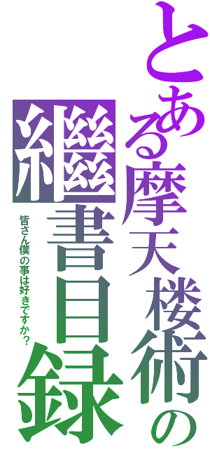 とある摩天楼術の繼書目録（皆さん僕の事は好きですか？）