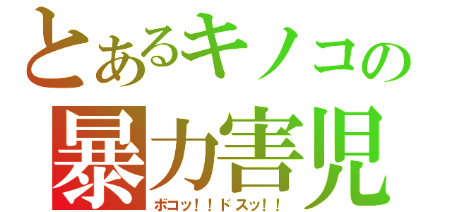 とあるキノコの暴力害児（ボコッ！！ドスッ！！）