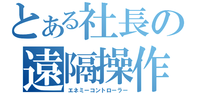 とある社長の遠隔操作（エネミーコントローラー）