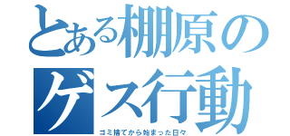 とある棚原のゲス行動（ゴミ捨てから始まった日々）