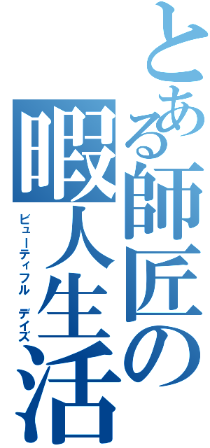 とある師匠の暇人生活（ビューティフル デイズ）