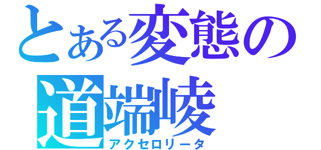 とある変態の道端崚（アクセロリータ）