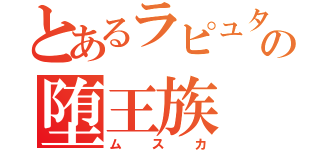 とあるラピュタの堕王族（ムスカ）