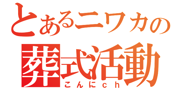 とあるニワカの葬式活動（こんにｃｈ）