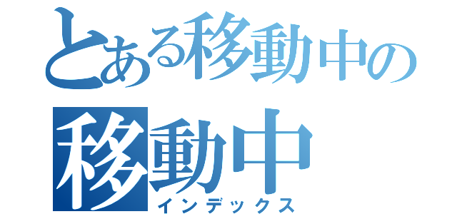 とある移動中の移動中（インデックス）