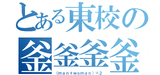 とある東校の釜釜釜釜（（ｍａｎ＋ｗｏｍａｎ）÷２）