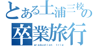 とある土浦三校の卒業旅行（ｇｒａｄｕａｔｉｏｎ　 ｔｒｉｐ）