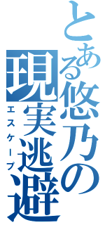 とある悠乃の現実逃避（エスケープ）