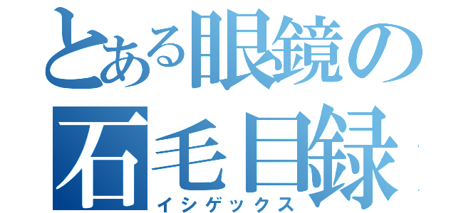 とある眼鏡の石毛目録（イシゲックス）