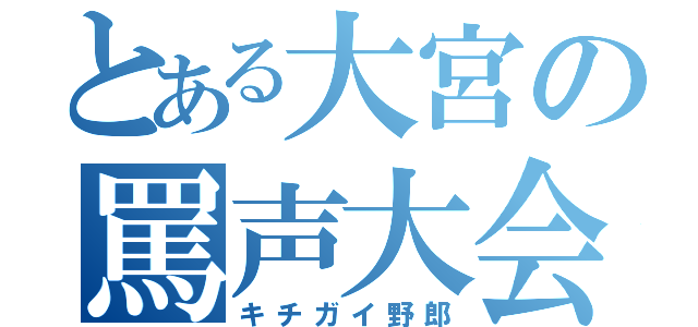 とある大宮の罵声大会（キチガイ野郎）