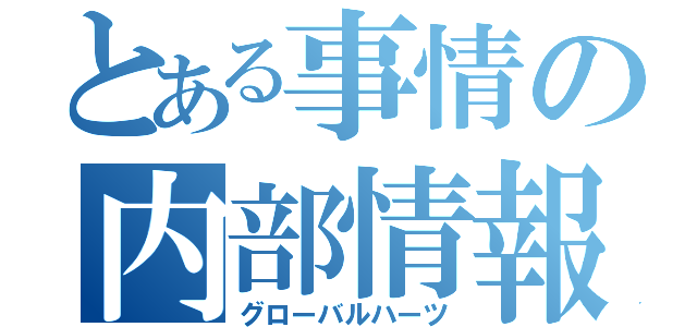 とある事情の内部情報（グローバルハーツ）