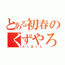 とある初春のくずやろう（たくまくん）