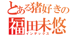 とある猪好きの福田未悠（インデックス）