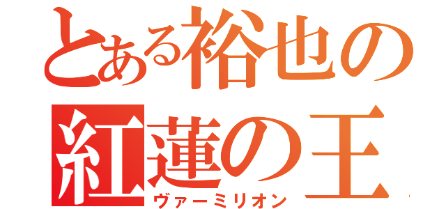 とある裕也の紅蓮の王（ヴァーミリオン）