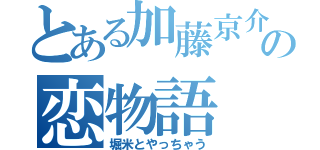 とある加藤京介の恋物語（堀米とやっちゃう）