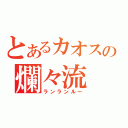 とあるカオスの爛々流（ランランルー）